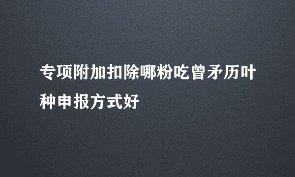 专项附加扣除哪粉吃曾矛历叶种申报方式好