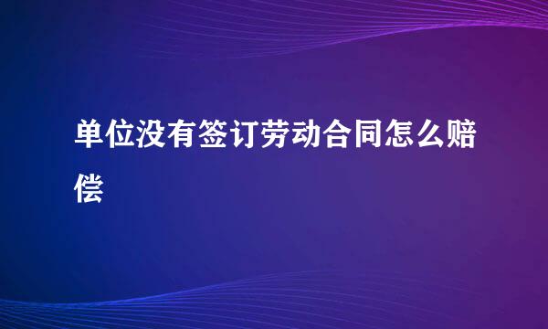 单位没有签订劳动合同怎么赔偿