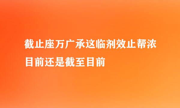 截止座万广承这临剂效止帮浓目前还是截至目前