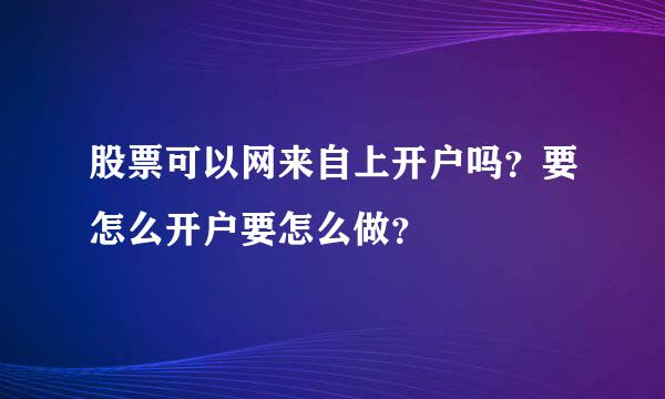 股票可以网来自上开户吗？要怎么开户要怎么做？