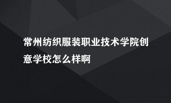 常州纺织服装职业技术学院创意学校怎么样啊