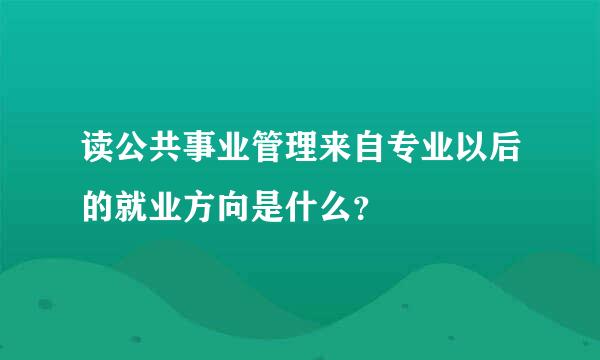 读公共事业管理来自专业以后的就业方向是什么？