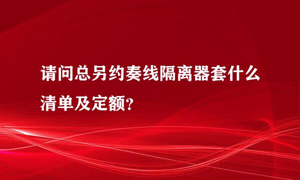 请问总另约奏线隔离器套什么清单及定额？