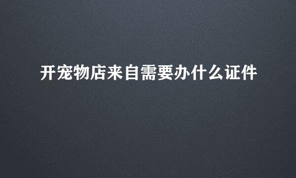 开宠物店来自需要办什么证件