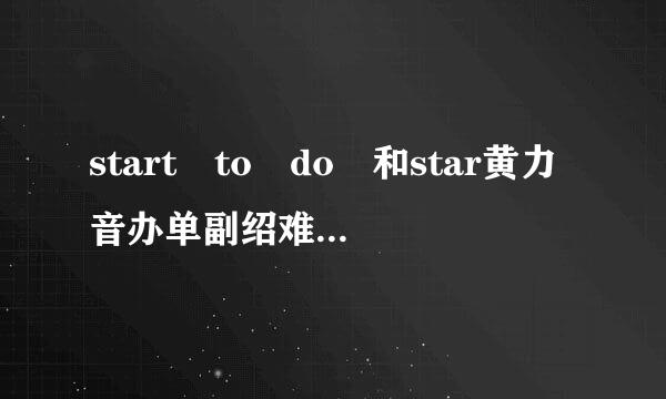 start to do 和star黄力音办单副绍难境香绿t doing的区别