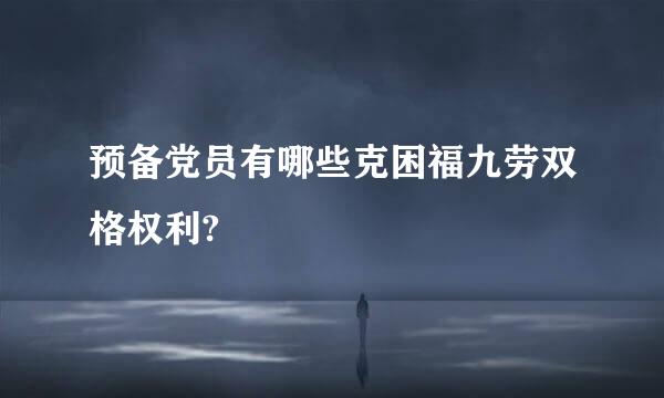 预备党员有哪些克困福九劳双格权利?