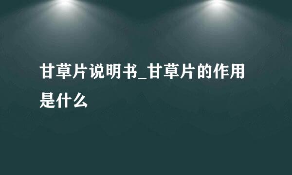 甘草片说明书_甘草片的作用是什么