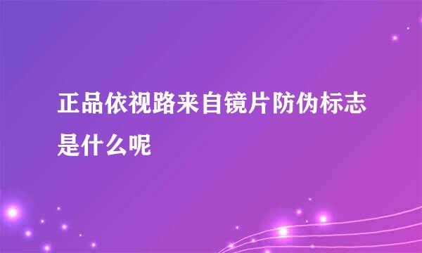 正品依视路来自镜片防伪标志是什么呢