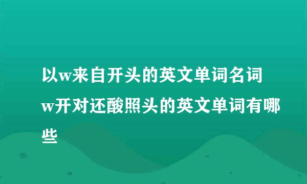 以w来自开头的英文单词名词w开对还酸照头的英文单词有哪些