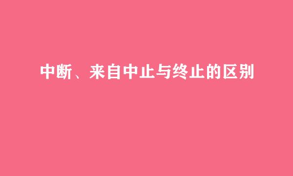 中断、来自中止与终止的区别