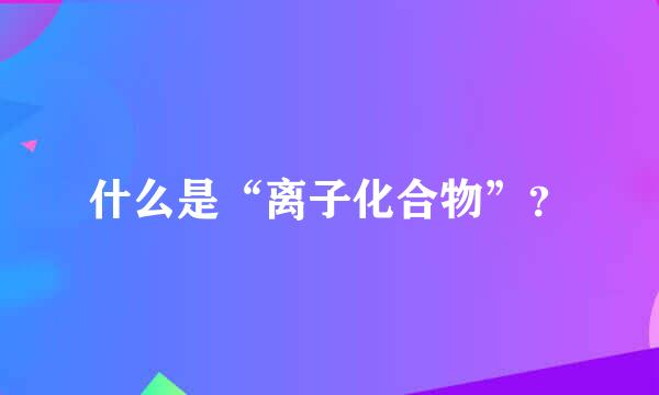 什么是“离子化合物”？