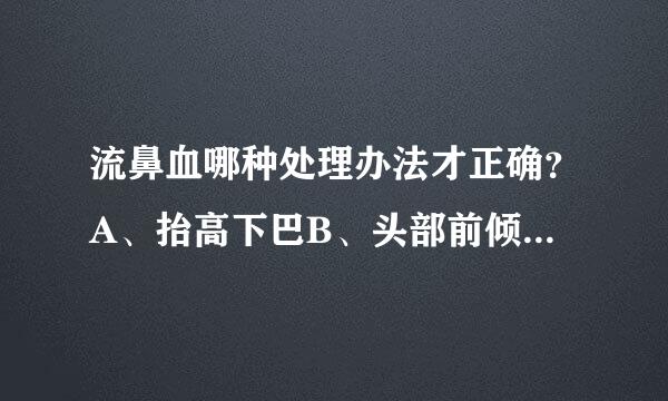 流鼻血哪种处理办法才正确？A、抬高下巴B、头部前倾为什么？