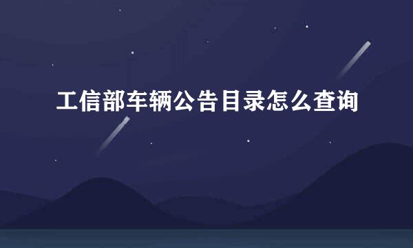 工信部车辆公告目录怎么查询