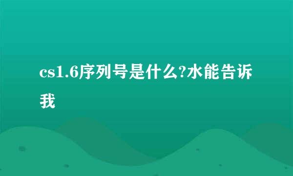 cs1.6序列号是什么?水能告诉我