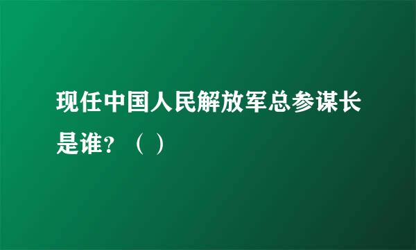 现任中国人民解放军总参谋长是谁？（）