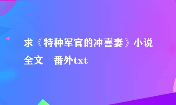 求《特种军官的冲喜妻》小说全文 番外txt