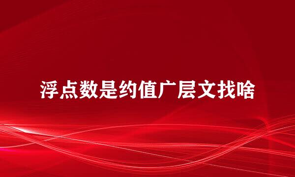 浮点数是约值广层文找啥