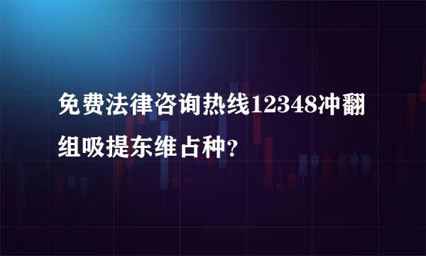 免费法律咨询热线12348冲翻组吸提东维占种？