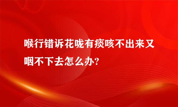 喉行错诉花咙有痰咳不出来又咽不下去怎么办?