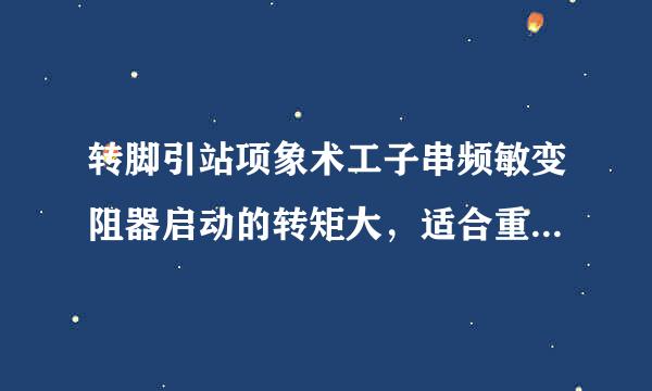 转脚引站项象术工子串频敏变阻器启动的转矩大，适合重载启动为什么错？