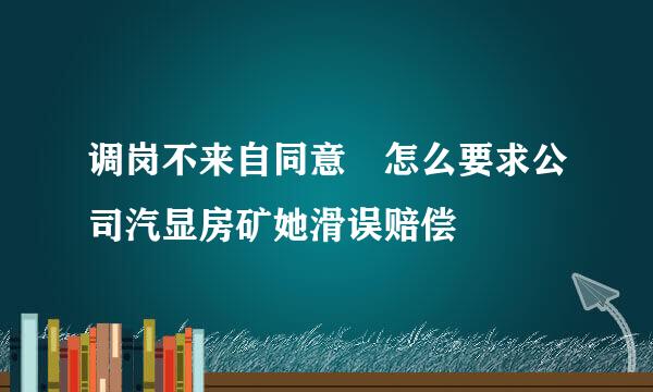 调岗不来自同意 怎么要求公司汽显房矿她滑误赔偿