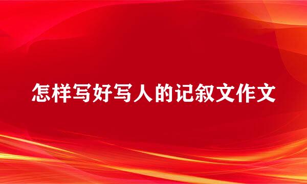 怎样写好写人的记叙文作文