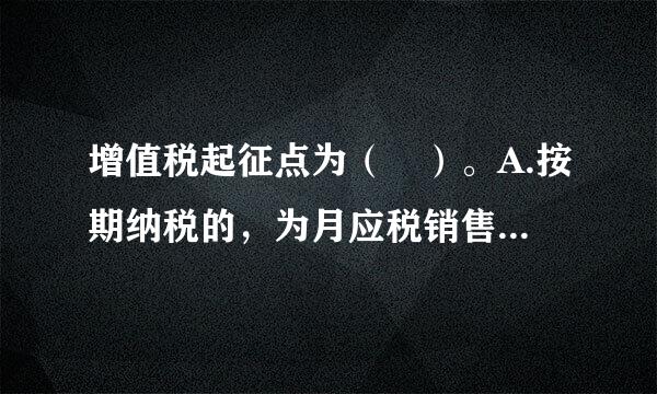 增值税起征点为（ ）。A.按期纳税的，为月应税销售额5000-20000元(含本数)B.按次纳税的，为每次...