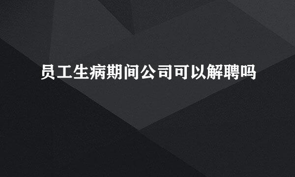 员工生病期间公司可以解聘吗