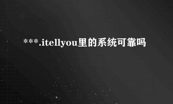 ***.itellyou里的系统可靠吗