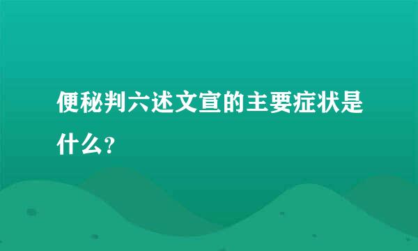 便秘判六述文宣的主要症状是什么？