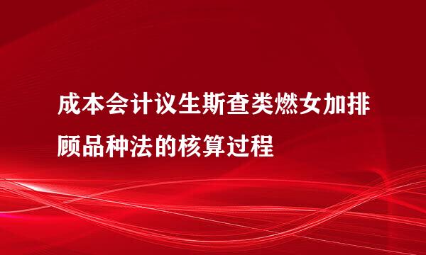 成本会计议生斯查类燃女加排顾品种法的核算过程