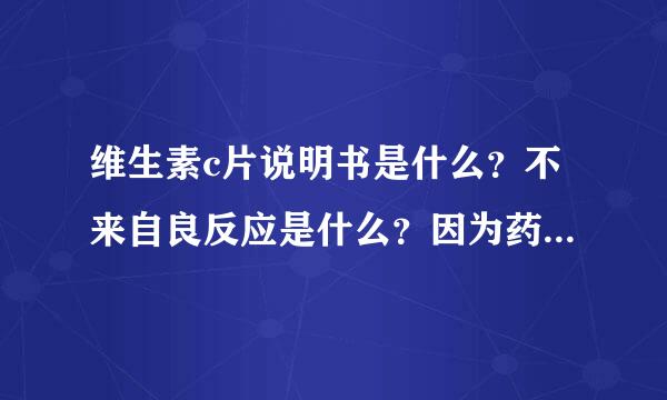 维生素c片说明书是什么？不来自良反应是什么？因为药里的陈说...