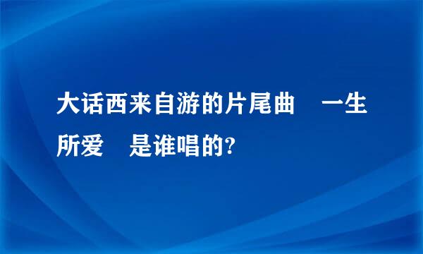 大话西来自游的片尾曲 一生所爱 是谁唱的?