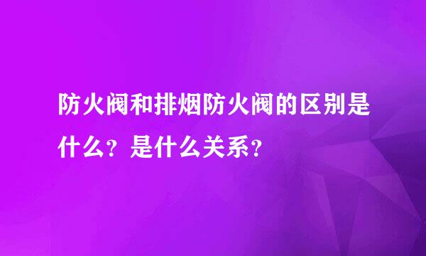 防火阀和排烟防火阀的区别是什么？是什么关系？