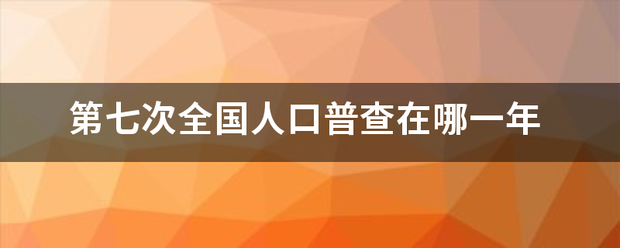 第七次全国人口普查在哪一年