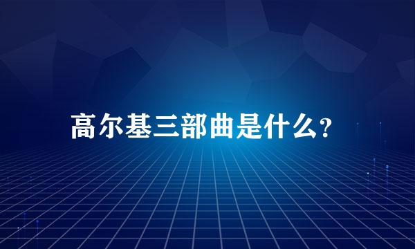 高尔基三部曲是什么？