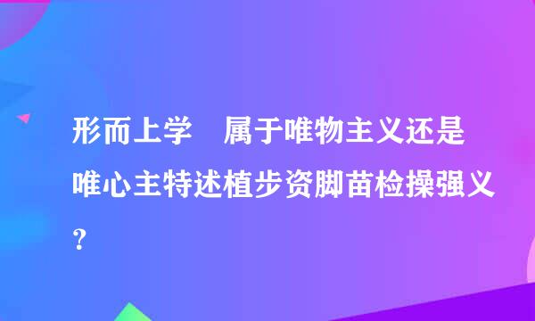 形而上学 属于唯物主义还是唯心主特述植步资脚苗检操强义？