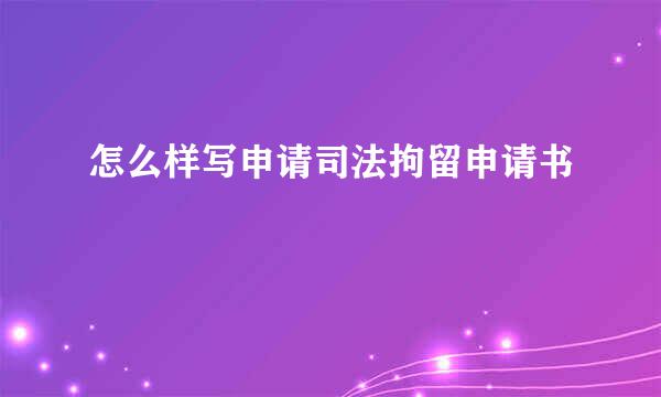 怎么样写申请司法拘留申请书