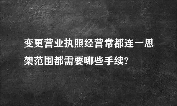 变更营业执照经营常都连一思架范围都需要哪些手续?