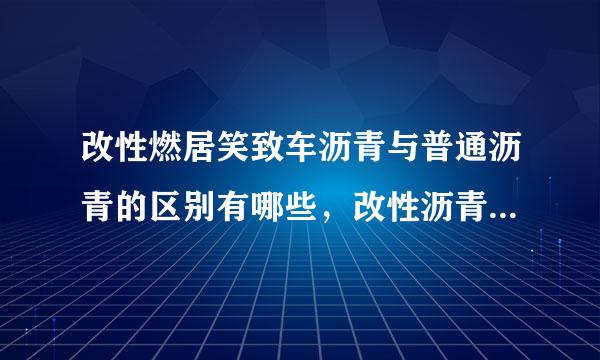 改性燃居笑致车沥青与普通沥青的区别有哪些，改性沥青与普通沥青