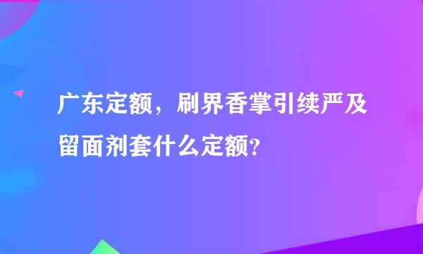 广东定额，刷界香掌引续严及留面剂套什么定额？