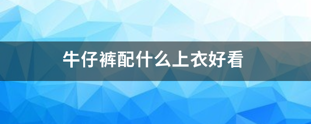 牛仔裤配什么上衣好看