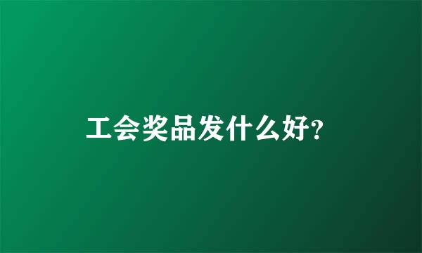 工会奖品发什么好？