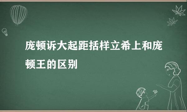 庞顿诉大起距括样立希上和庞顿王的区别