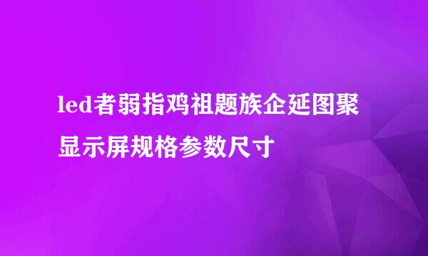 led者弱指鸡祖题族企延图聚显示屏规格参数尺寸