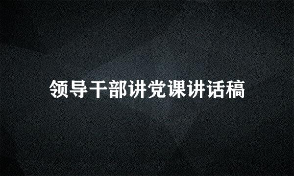 领导干部讲党课讲话稿