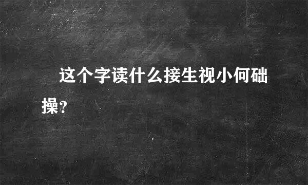 羑这个字读什么接生视小何础操？