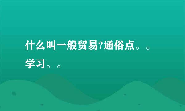 什么叫一般贸易?通俗点。。学习。。