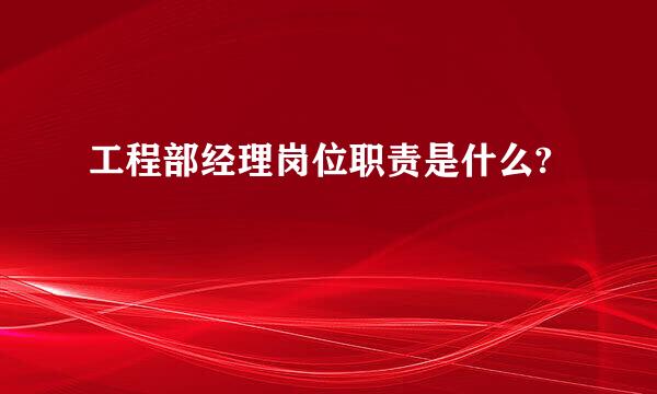 工程部经理岗位职责是什么?