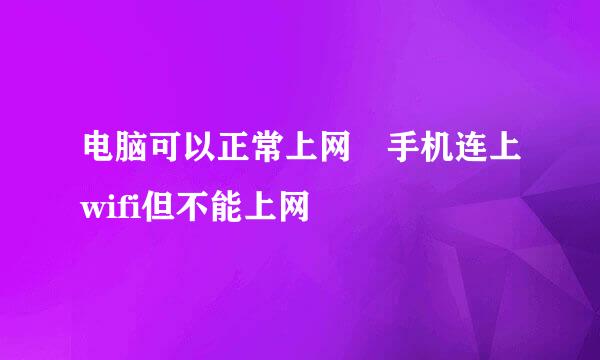 电脑可以正常上网 手机连上wifi但不能上网